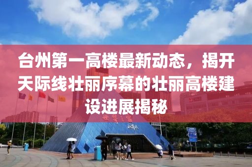臺州第一高樓最新動態(tài)，揭開天際線壯麗序幕的壯麗高樓建設(shè)進(jìn)展揭秘