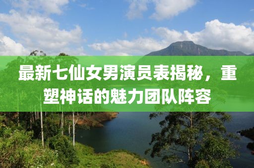最新七仙女男演員表揭秘，重塑神話的魅力團隊陣容