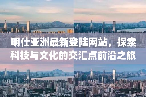 明仕亞洲最新登陸網(wǎng)站，探索科技與文化的交匯點(diǎn)前沿之旅