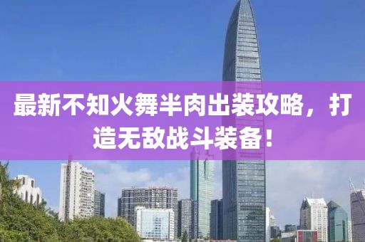 最新不知火舞半肉出裝攻略，打造無敵戰(zhàn)斗裝備！