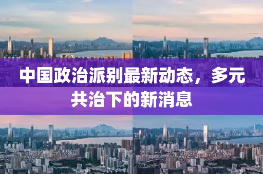 中國(guó)政治派別最新動(dòng)態(tài)，多元共治下的新消息