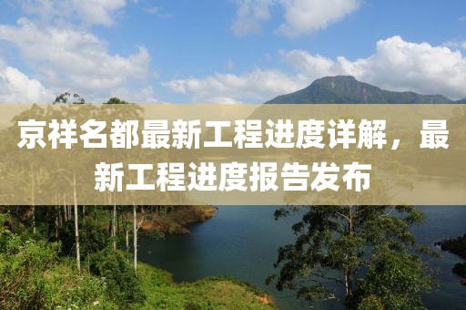 京祥名都最新工程進度詳解，最新工程進度報告發(fā)布
