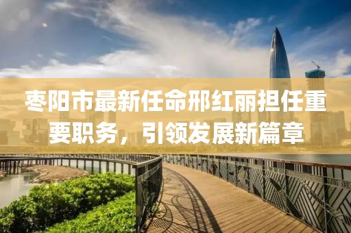 棗陽(yáng)市最新任命邢紅麗擔(dān)任重要職務(wù)，引領(lǐng)發(fā)展新篇章