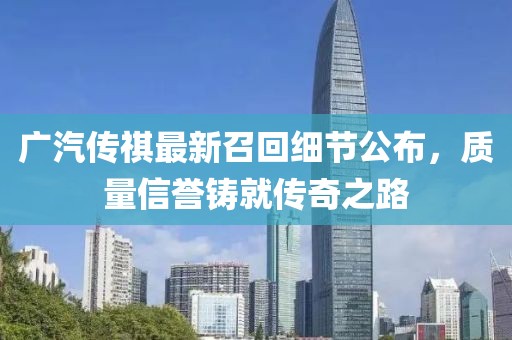 廣汽傳祺最新召回細節(jié)公布，質(zhì)量信譽鑄就傳奇之路