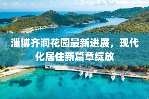 淄博齊潤花園最新進(jìn)展，現(xiàn)代化居住新篇章綻放