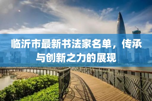 臨沂市最新書法家名單，傳承與創(chuàng)新之力的展現(xiàn)