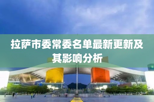 拉薩市委常委名單最新更新及其影響分析
