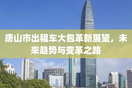 唐山市出租車大包革新展望，未來(lái)趨勢(shì)與變革之路