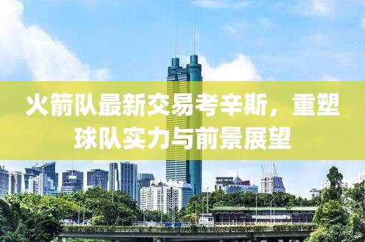 火箭隊(duì)最新交易考辛斯，重塑球隊(duì)實(shí)力與前景展望