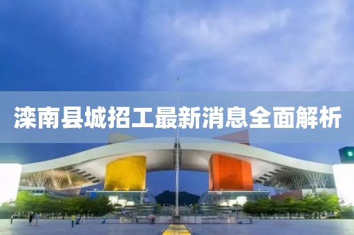 灤南縣城招工最新消息全面解析