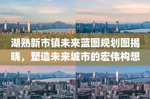 湖熟新市鎮(zhèn)未來(lái)藍(lán)圖規(guī)劃圖揭曉，塑造未來(lái)城市的宏偉構(gòu)想