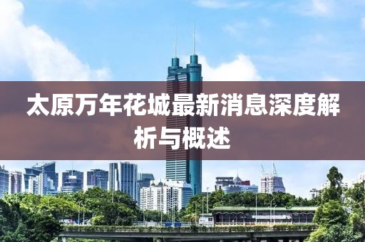 太原萬(wàn)年花城最新消息深度解析與概述