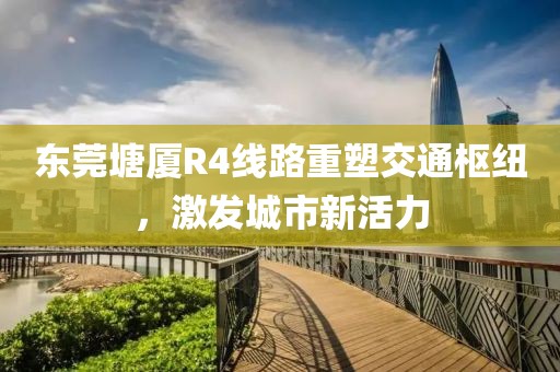 東莞塘廈R4線路重塑交通樞紐，激發(fā)城市新活力