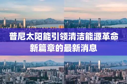 普尼太陽(yáng)能引領(lǐng)清潔能源革命新篇章的最新消息