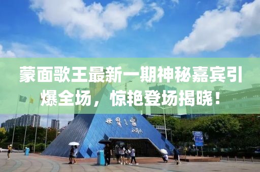 蒙面歌王最新一期神秘嘉賓引爆全場(chǎng)，驚艷登場(chǎng)揭曉！