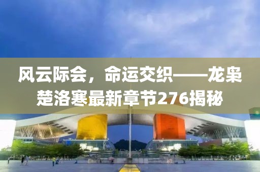 風云際會，命運交織——龍梟楚洛寒最新章節(jié)276揭秘