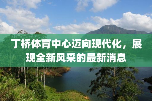 丁橋體育中心邁向現(xiàn)代化，展現(xiàn)全新風采的最新消息