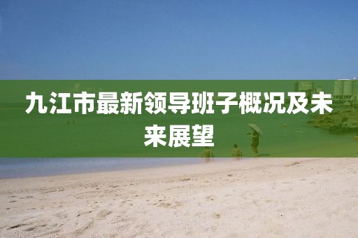 九江市最新領(lǐng)導(dǎo)班子概況及未來展望