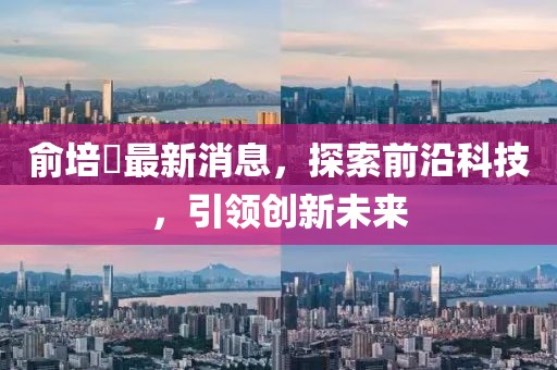 俞培俤最新消息，探索前沿科技，引領(lǐng)創(chuàng)新未來