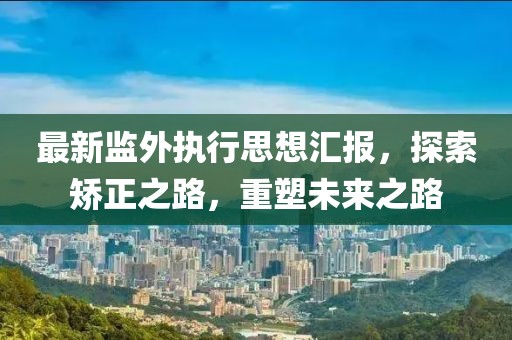 最新監(jiān)外執(zhí)行思想?yún)R報(bào)，探索矯正之路，重塑未來之路