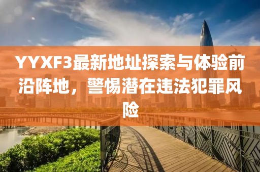 YYXF3最新地址探索與體驗(yàn)前沿陣地，警惕潛在違法犯罪風(fēng)險(xiǎn)