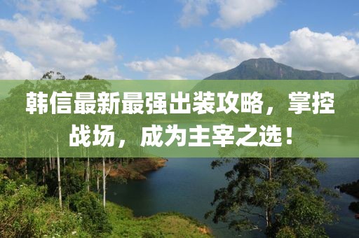 韓信最新最強(qiáng)出裝攻略，掌控戰(zhàn)場，成為主宰之選！