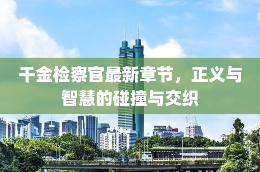 千金檢察官最新章節(jié)，正義與智慧的碰撞與交織