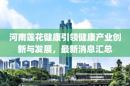 河南蓮花健康引領健康產(chǎn)業(yè)創(chuàng)新與發(fā)展，最新消息匯總