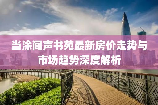 當涂聞聲書苑最新房價走勢與市場趨勢深度解析