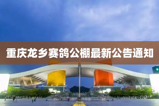 重慶龍鄉(xiāng)賽鴿公棚最新公告通知