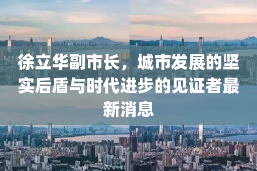 徐立華副市長，城市發(fā)展的堅(jiān)實(shí)后盾與時(shí)代進(jìn)步的見證者最新消息