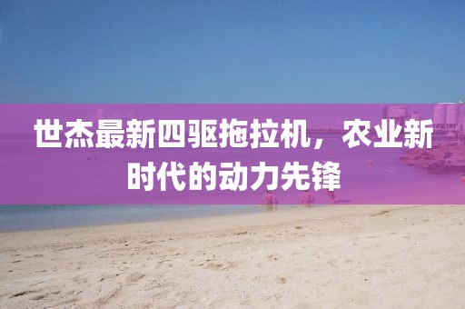 世杰最新四驅(qū)拖拉機(jī)，農(nóng)業(yè)新時代的動力先鋒