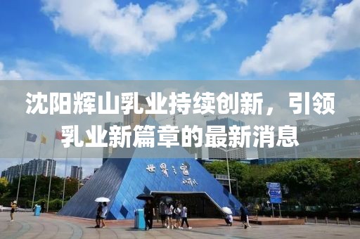 沈陽輝山乳業(yè)持續(xù)創(chuàng)新，引領乳業(yè)新篇章的最新消息