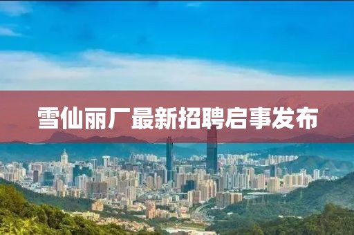 雪仙麗廠最新招聘啟事發(fā)布