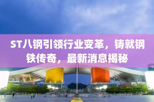 ST八鋼引領(lǐng)行業(yè)變革，鑄就鋼鐵傳奇，最新消息揭秘