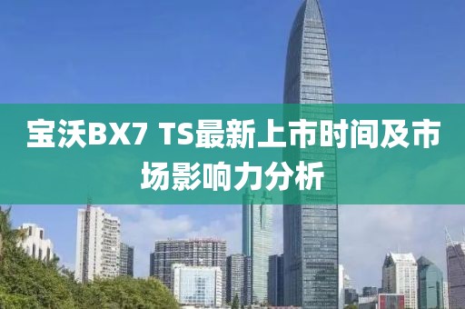 寶沃BX7 TS最新上市時間及市場影響力分析