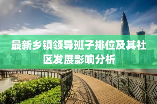最新鄉(xiāng)鎮(zhèn)領(lǐng)導(dǎo)班子排位及其社區(qū)發(fā)展影響分析