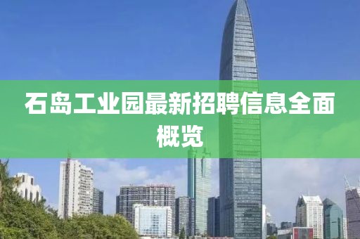 石島工業(yè)園最新招聘信息全面概覽