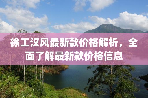 徐工漢風(fēng)最新款價(jià)格解析，全面了解最新款價(jià)格信息