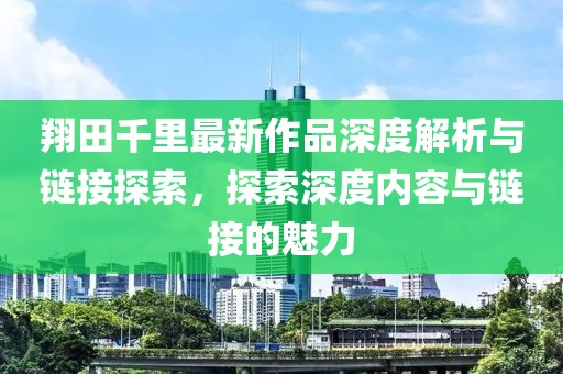 翔田千里最新作品深度解析與鏈接探索，探索深度內(nèi)容與鏈接的魅力