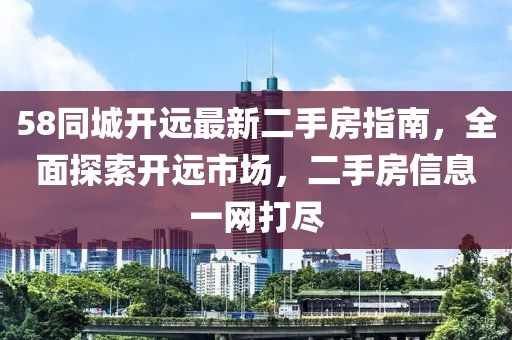 58同城開遠(yuǎn)最新二手房指南，全面探索開遠(yuǎn)市場(chǎng)，二手房信息一網(wǎng)打盡