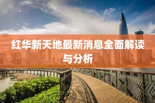 紅華新天地最新消息全面解讀與分析