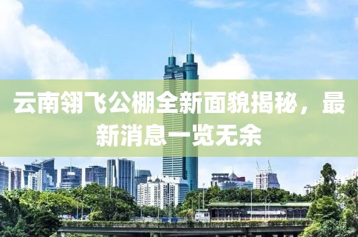 云南翎飛公棚全新面貌揭秘，最新消息一覽無余