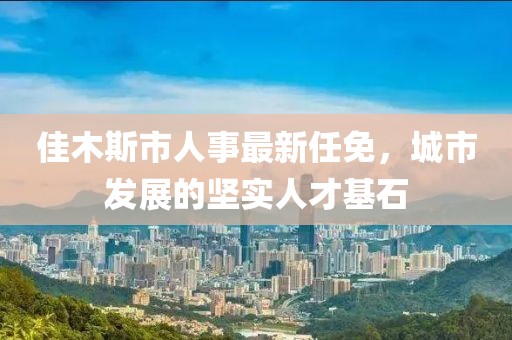 佳木斯市人事最新任免，城市發(fā)展的堅(jiān)實(shí)人才基石