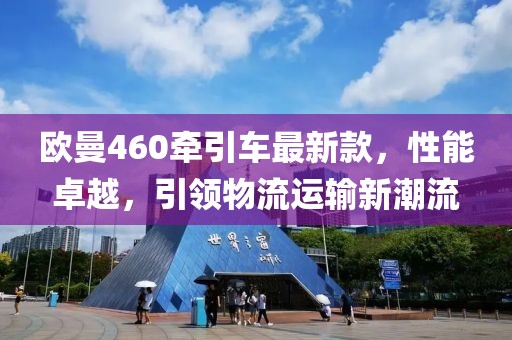歐曼460牽引車最新款，性能卓越，引領(lǐng)物流運輸新潮流