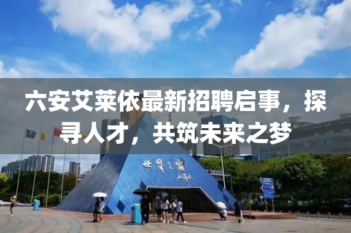 六安艾萊依最新招聘啟事，探尋人才，共筑未來之夢