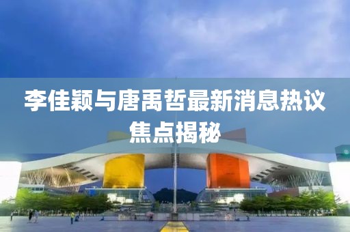 李佳穎與唐禹哲最新消息熱議焦點(diǎn)揭秘