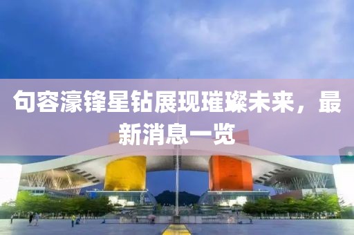 句容濠鋒星鉆展現(xiàn)璀璨未來，最新消息一覽