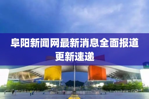 阜陽(yáng)新聞網(wǎng)最新消息全面報(bào)道更新速遞