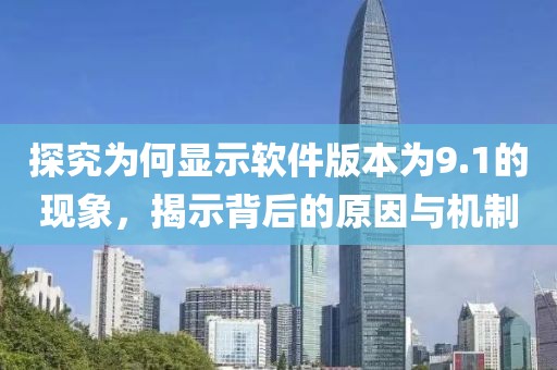 探究為何顯示軟件版本為9.1的現(xiàn)象，揭示背后的原因與機(jī)制